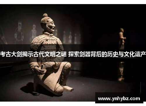 考古大剑揭示古代文明之谜 探索剑器背后的历史与文化遗产