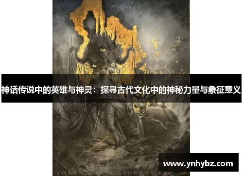 神话传说中的英雄与神灵：探寻古代文化中的神秘力量与象征意义